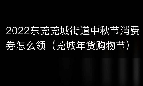 2022东莞莞城街道中秋节消费券怎么领（莞城年货购物节）