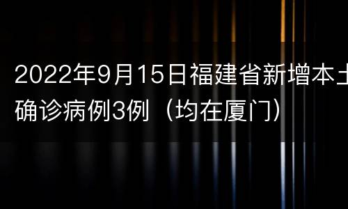 2022年9月15日福建省新增本土确诊病例3例（均在厦门）
