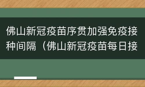 佛山新冠疫苗序贯加强免疫接种间隔（佛山新冠疫苗每日接种安排）