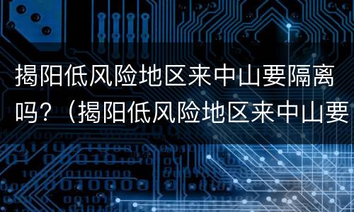 揭阳低风险地区来中山要隔离吗?（揭阳低风险地区来中山要隔离吗今天）