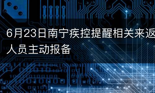 6月23日南宁疾控提醒相关来返人员主动报备