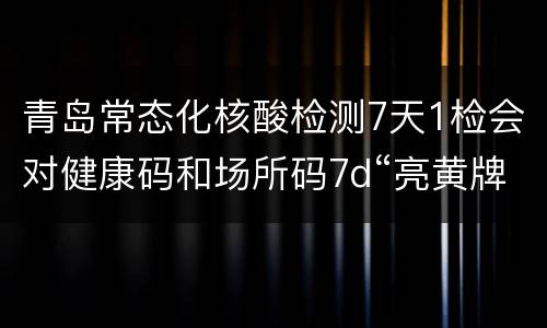 青岛常态化核酸检测7天1检会对健康码和场所码7d“亮黄牌”有影响吗？