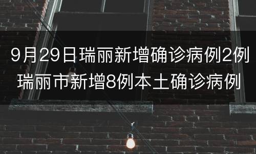 9月29日瑞丽新增确诊病例2例 瑞丽市新增8例本土确诊病例均在姐告