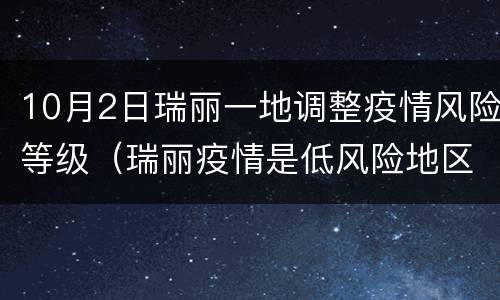 10月2日瑞丽一地调整疫情风险等级（瑞丽疫情是低风险地区吗）