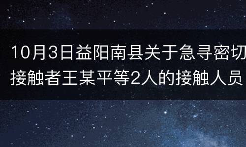 10月3日益阳南县关于急寻密切接触者王某平等2人的接触人员的通告