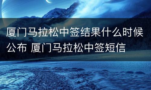 厦门马拉松中签结果什么时候公布 厦门马拉松中签短信