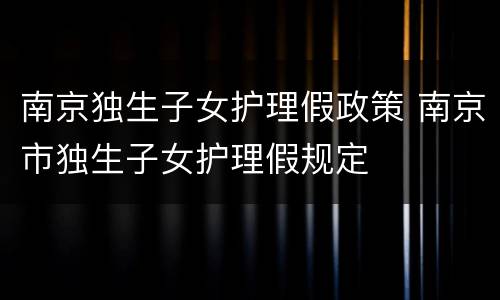 南京独生子女护理假政策 南京市独生子女护理假规定