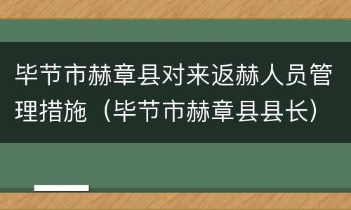 毕节市赫章县对来返赫人员管理措施（毕节市赫章县县长）