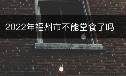 2022年福州市不能堂食了吗
