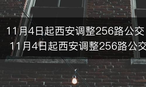 11月4日起西安调整256路公交 11月4日起西安调整256路公交线路