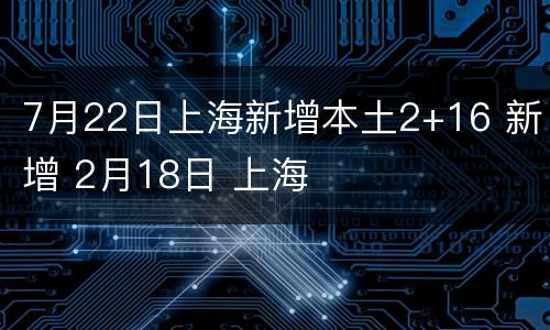 7月22日上海新增本土2+16 新增 2月18日 上海