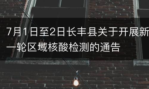 7月1日至2日长丰县关于开展新一轮区域核酸检测的通告