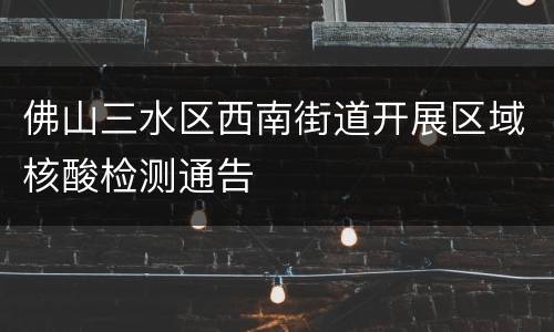 佛山三水区西南街道开展区域核酸检测通告
