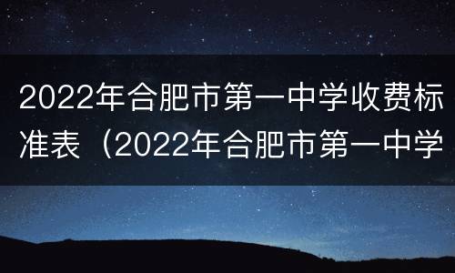 2022年合肥市第一中学收费标准表（2022年合肥市第一中学收费标准表格）