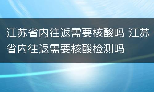 江苏省内往返需要核酸吗 江苏省内往返需要核酸检测吗