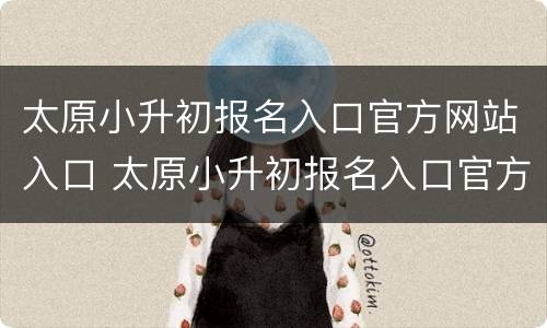 太原小升初报名入口官方网站入口 太原小升初报名入口官方网站入口查询