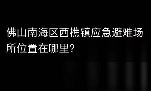 佛山南海区西樵镇应急避难场所位置在哪里？