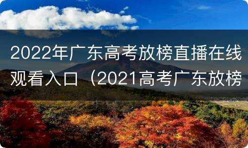 2022年广东高考放榜直播在线观看入口（2021高考广东放榜时间）