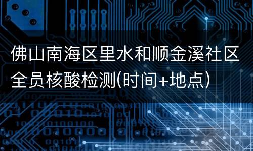 佛山南海区里水和顺金溪社区全员核酸检测(时间+地点)