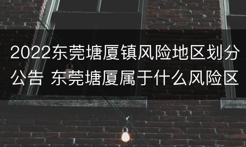 2022东莞塘厦镇风险地区划分公告 东莞塘厦属于什么风险区