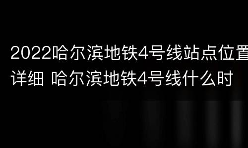 2022哈尔滨地铁4号线站点位置详细 哈尔滨地铁4号线什么时候建成