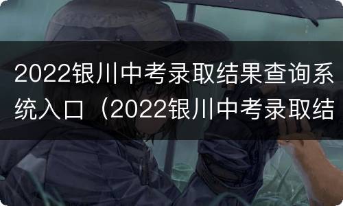 2022银川中考录取结果查询系统入口（2022银川中考录取结果查询系统入口官网）