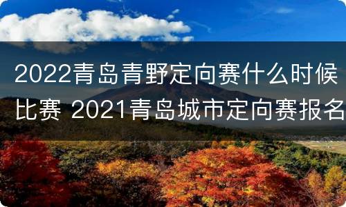 2022青岛青野定向赛什么时候比赛 2021青岛城市定向赛报名