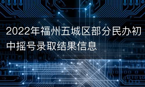 2022年福州五城区部分民办初中摇号录取结果信息