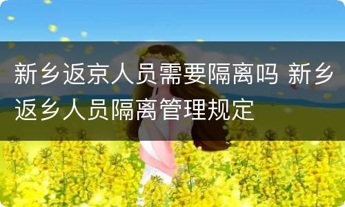 新乡返京人员需要隔离吗 新乡返乡人员隔离管理规定