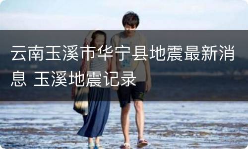 云南玉溪市华宁县地震最新消息 玉溪地震记录