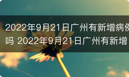 2022年9月21日广州有新增病例吗 2022年9月21日广州有新增病例吗请问
