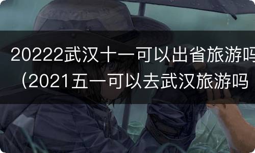 20222武汉十一可以出省旅游吗（2021五一可以去武汉旅游吗）