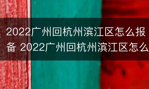 2022广州回杭州滨江区怎么报备 2022广州回杭州滨江区怎么报备行程