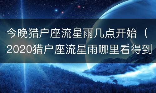 今晚猎户座流星雨几点开始（2020猎户座流星雨哪里看得到）