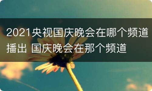 2021央视国庆晚会在哪个频道播出 国庆晚会在那个频道