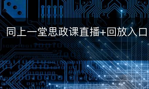 同上一堂思政课直播+回放入口