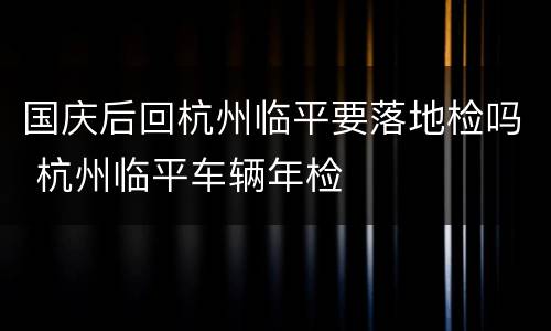 国庆后回杭州临平要落地检吗 杭州临平车辆年检