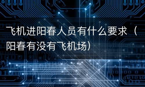 飞机进阳春人员有什么要求（阳春有没有飞机场）