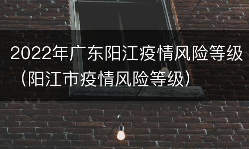 2022年广东阳江疫情风险等级（阳江市疫情风险等级）