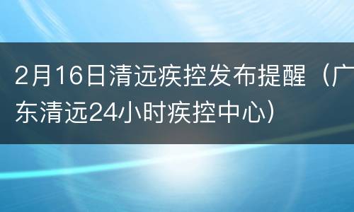 2月16日清远疾控发布提醒（广东清远24小时疾控中心）