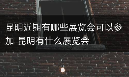 昆明近期有哪些展览会可以参加 昆明有什么展览会