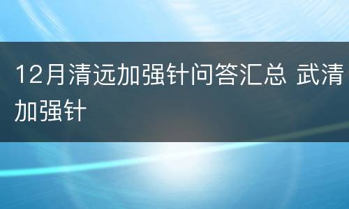 12月清远加强针问答汇总 武清加强针