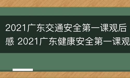 2021广东交通安全第一课观后感 2021广东健康安全第一课观后感