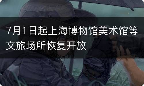 7月1日起上海博物馆美术馆等文旅场所恢复开放