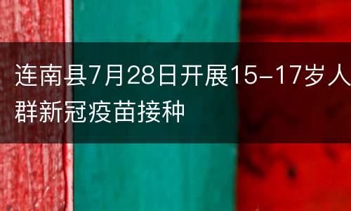连南县7月28日开展15-17岁人群新冠疫苗接种