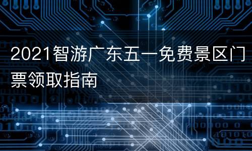 2021智游广东五一免费景区门票领取指南
