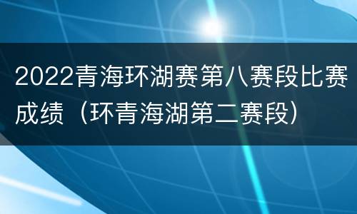 2022青海环湖赛第八赛段比赛成绩（环青海湖第二赛段）