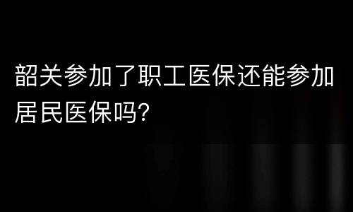 韶关参加了职工医保还能参加居民医保吗？