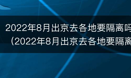 2022年8月出京去各地要隔离吗（2022年8月出京去各地要隔离吗最新消息）