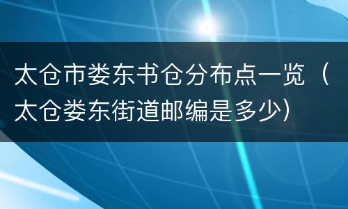 太仓市娄东书仓分布点一览（太仓娄东街道邮编是多少）